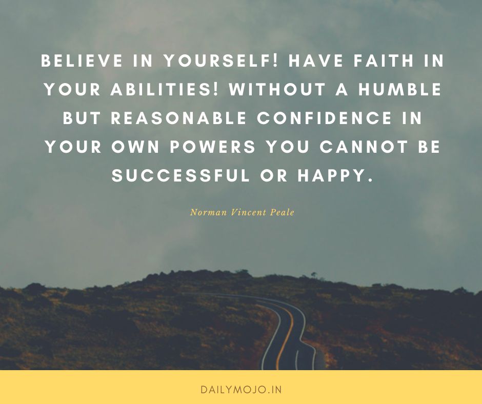 Believe in yourself! Have faith in your abilities! Without a humble but reasonable confidence in your own powers you cannot be successful or happy.