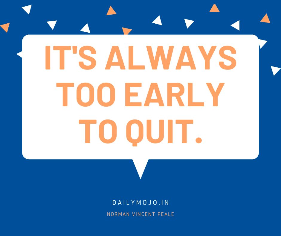 It's always too early to quit.