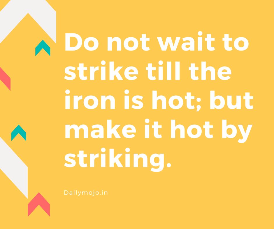 Do not wait to strike till the iron is hot; but make it hot by striking.