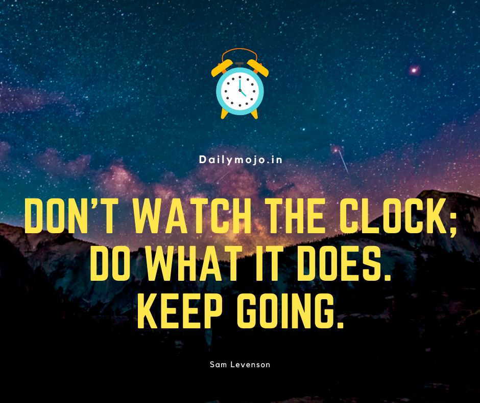 Don't watch the clock; do what it does. Keep going.