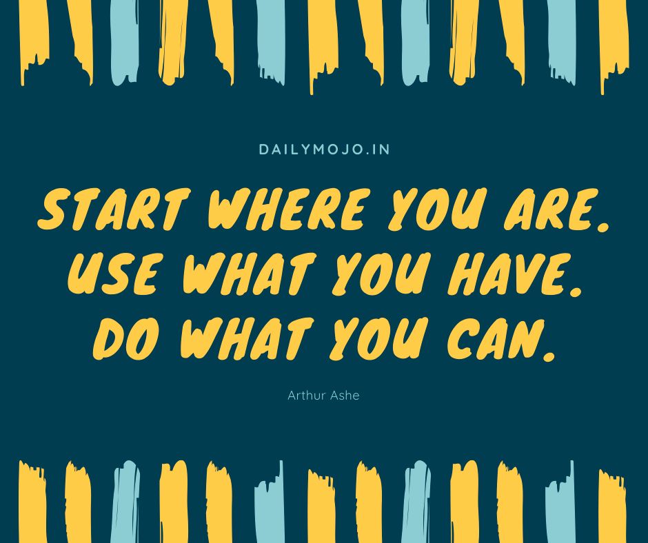 Start where you are. Use what you have. Do what you can.