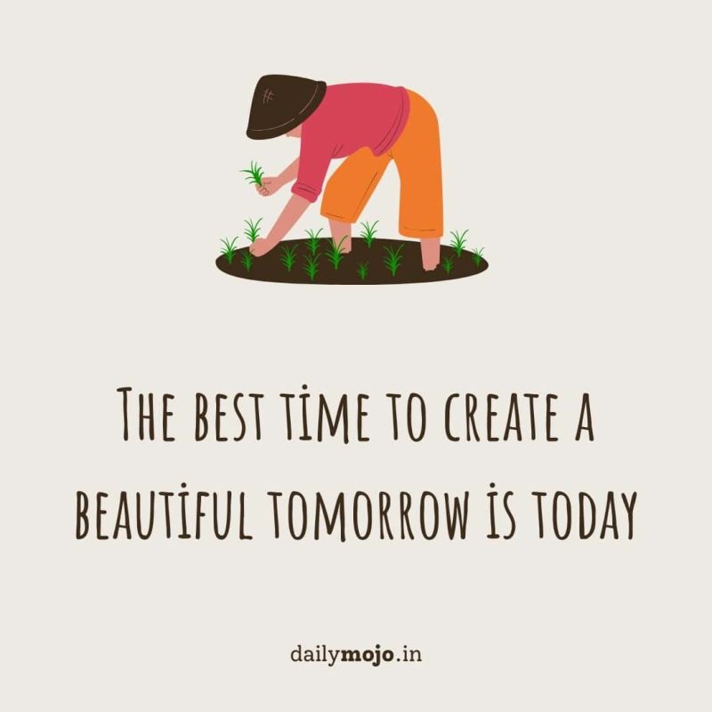 The best time to create a beautiful tomorrow is today