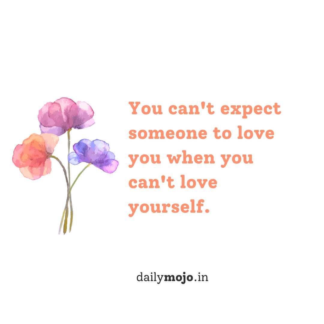 You can't expect someone to love you when you can't love yourself.