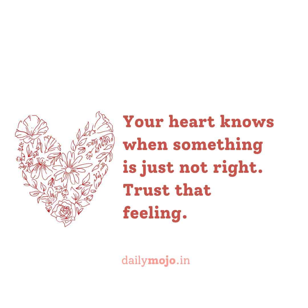 Your heart knows when something is just not right. Trust that feeling.