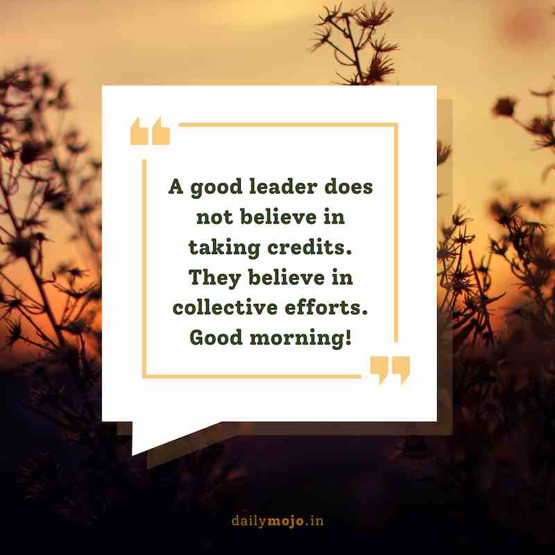 A good leader does not believe in taking credits. They believe in collective efforts. Good morning!