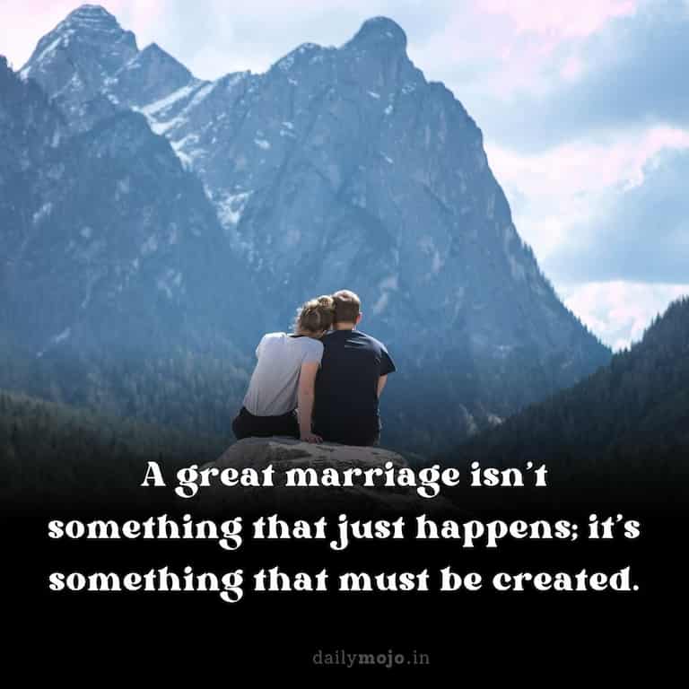 A great marriage isn't something that just happens; it's something that must be created.