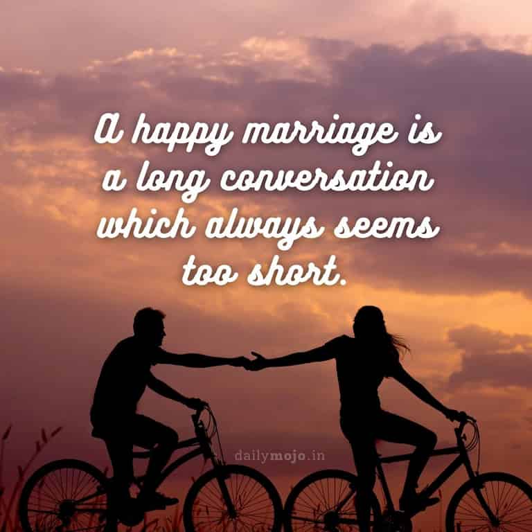 A happy marriage is a long conversation which always seems too short.