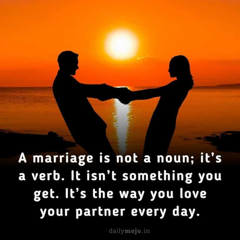 A marriage is not a noun; it's a verb. It isn't something you get. It's the way you love your partner every day.