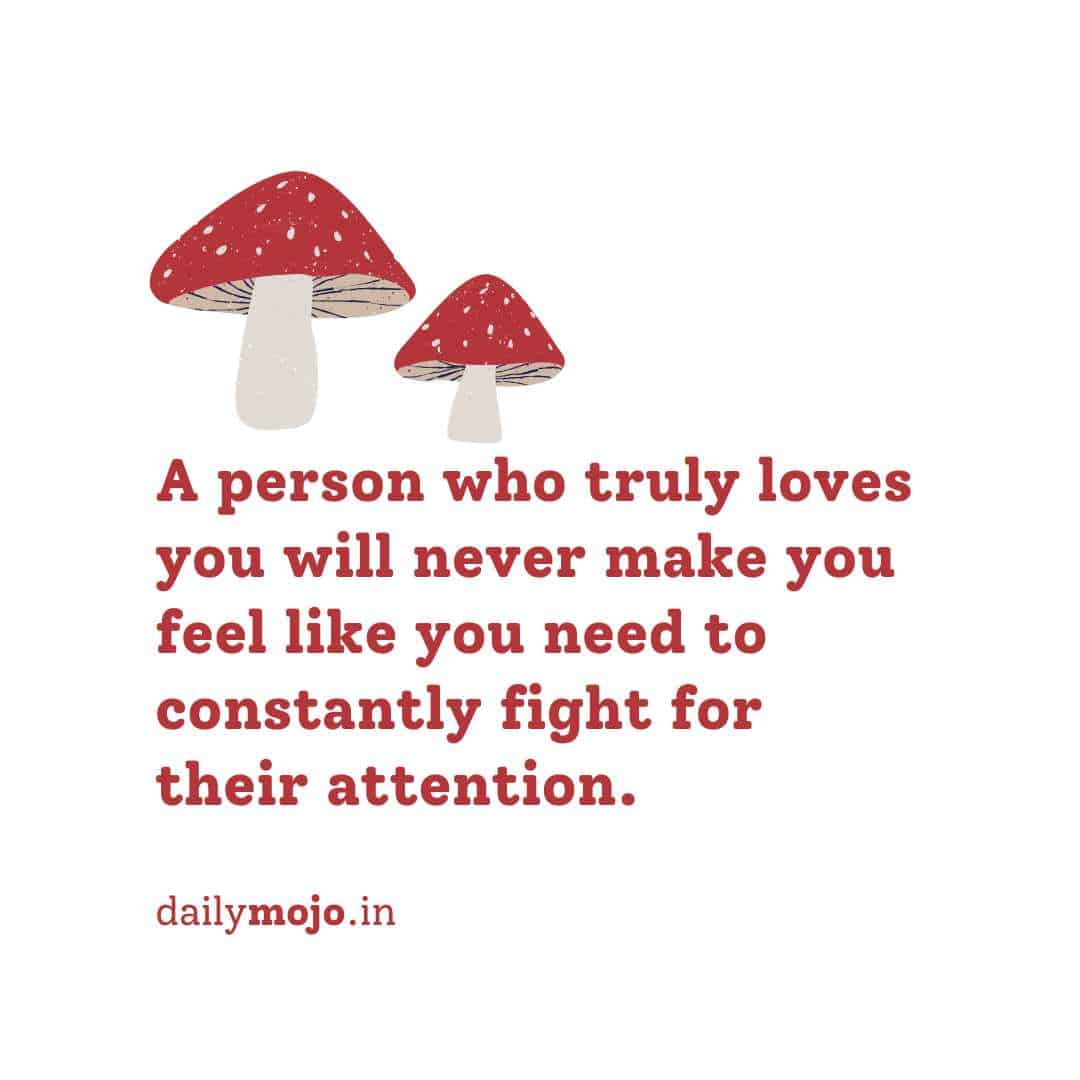 A person who truly loves you will never make you feel like you need to constantly fight for their attention.