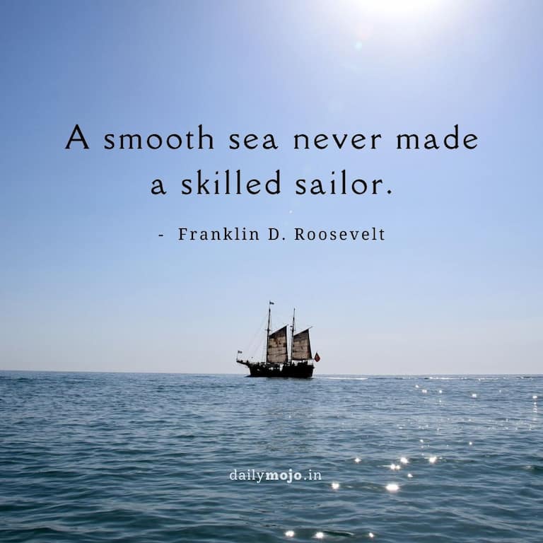 A smooth sea never made a skilled sailor