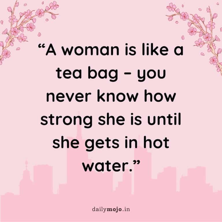 A woman is like a tea bag – you never know how strong she is until she gets in hot water