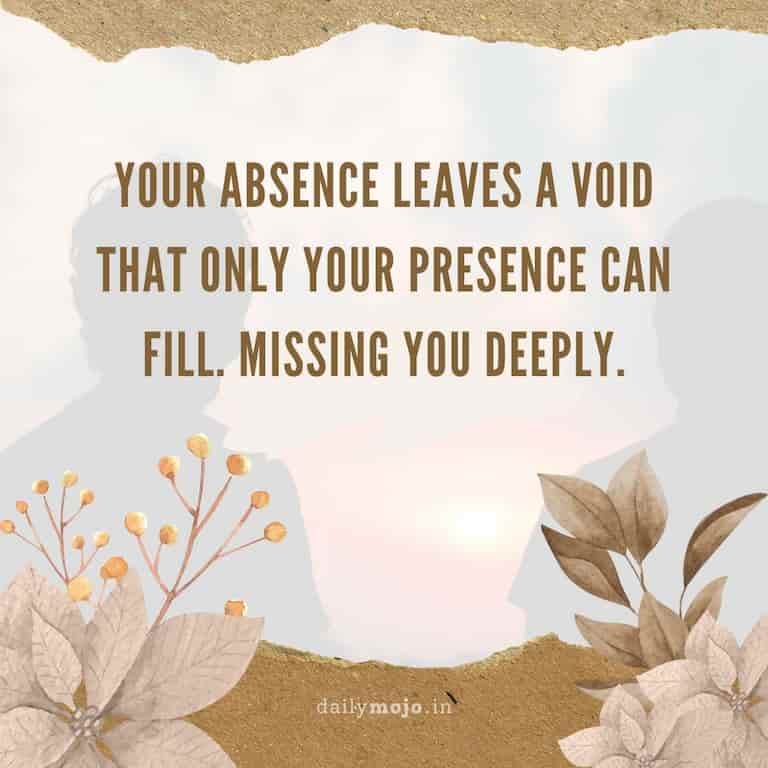 Your absence leaves a void that only your presence can fill. Missing you deeply