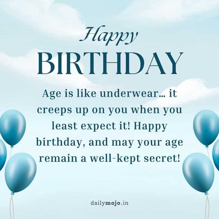 Age is like underwear… it creeps up on you when you least expect it! Happy birthday, and may your age remain a well-kept secret!