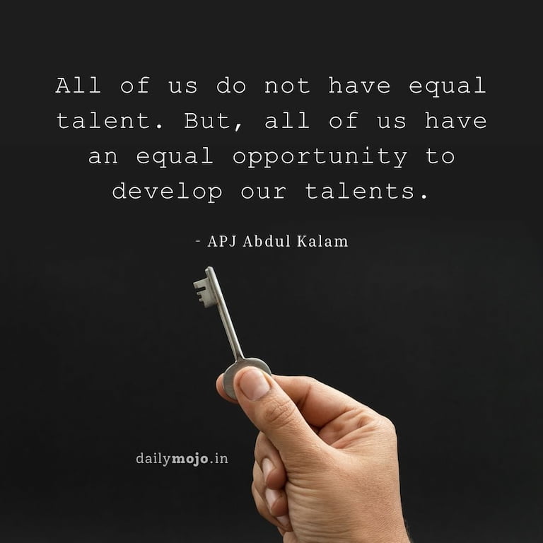 All of us do not have equal talent. But, all of us have an equal opportunity to develop our talents