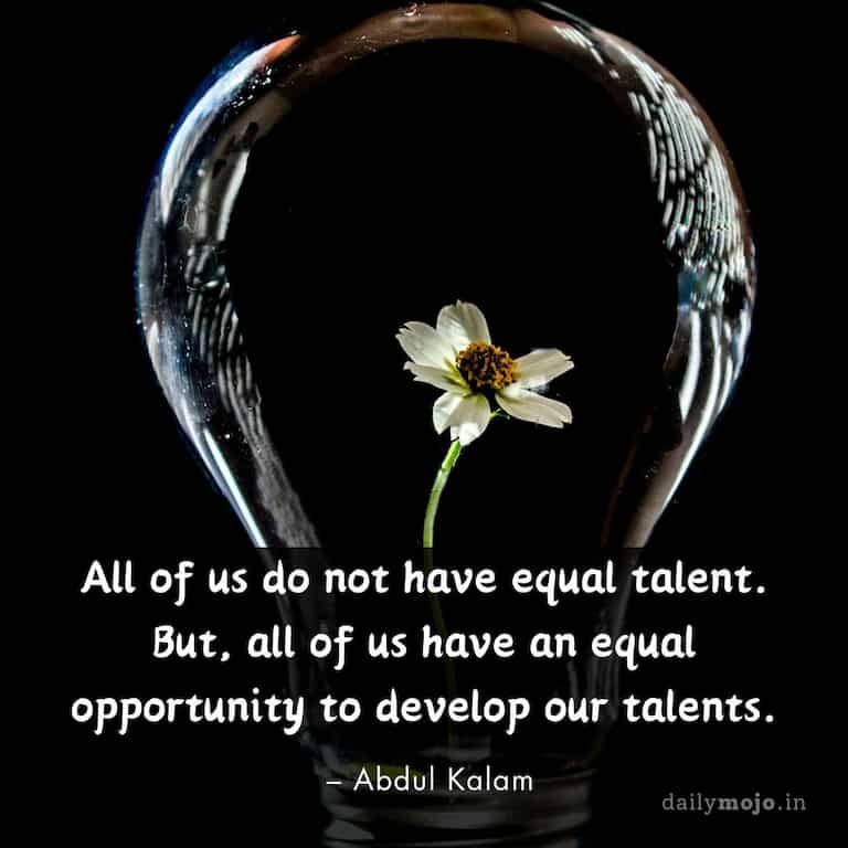 All of us do not have equal talent. But, all of us have an equal opportunity to develop our talents.
