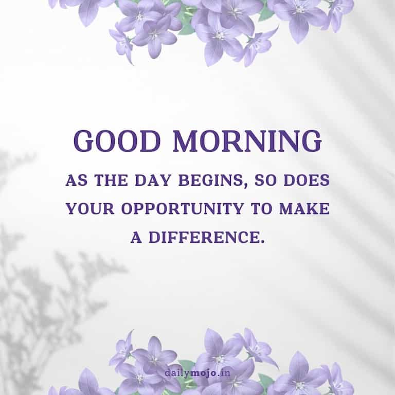 As the day begins, so does your opportunity to make a difference. Good morning!
