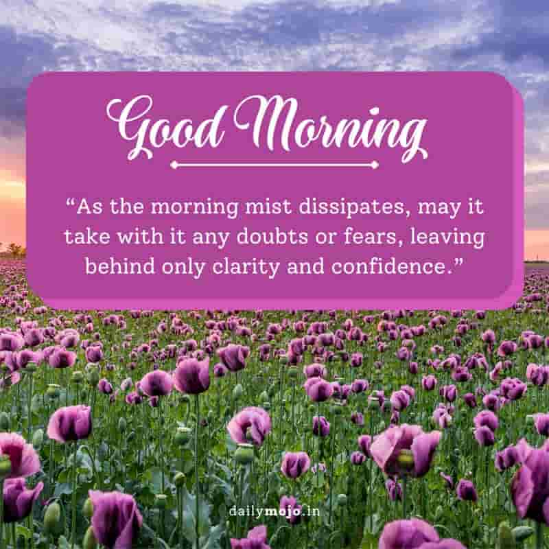 As the morning mist dissipates, may it take with it any doubts or fears, leaving behind only clarity and confidence. Good morning!