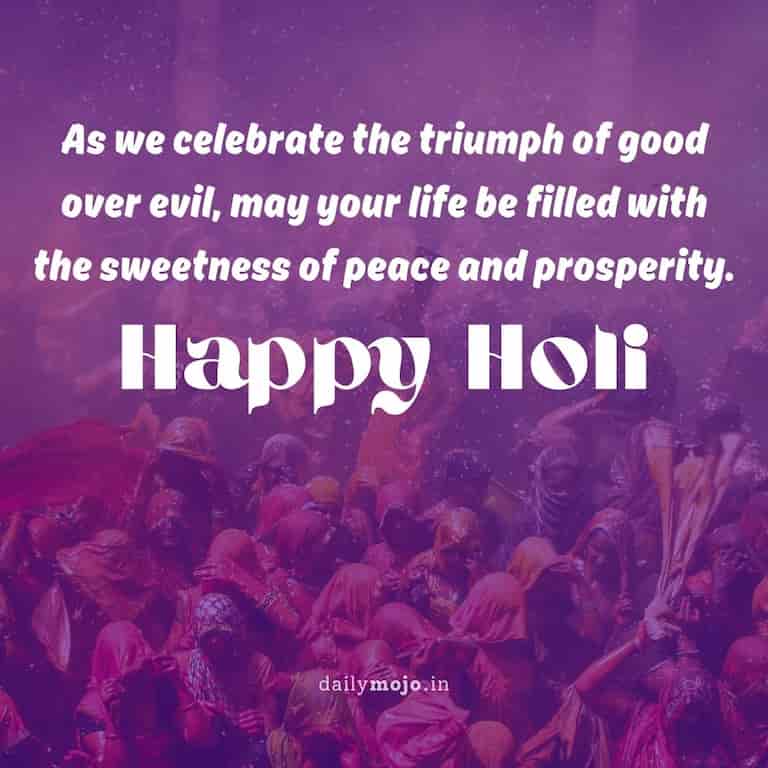 As we celebrate the triumph of good over evil, may your life be filled with the sweetness of peace and prosperity. Happy Holi
