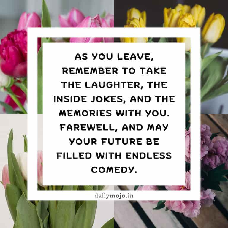 As you leave, remember to take the laughter, the inside jokes, and the memories with you. Farewell, and may your future be filled with endless comedy.