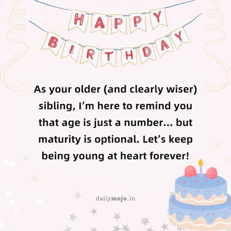 Happy birthday, sis! As your older (and clearly wiser) sibling, I'm here to remind you that age is just a number… but maturity is optional. Let's keep being young at heart forever