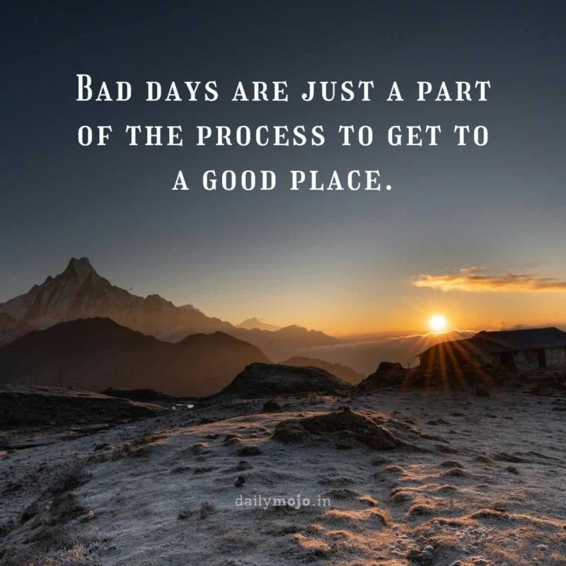 Bad days are just a part of the process to get to a good place