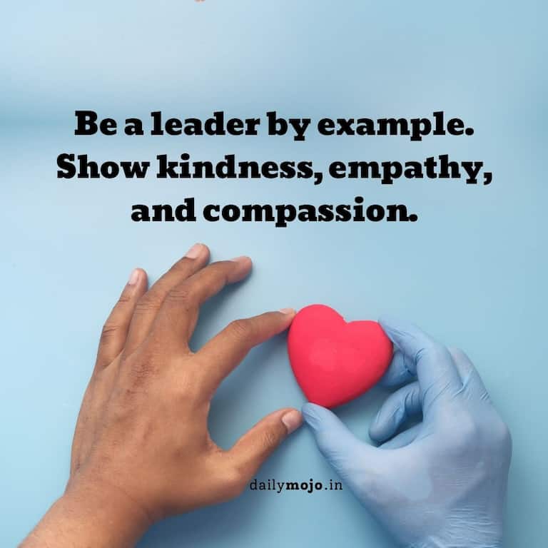 Be a leader by example. Show kindness, empathy, and compassion