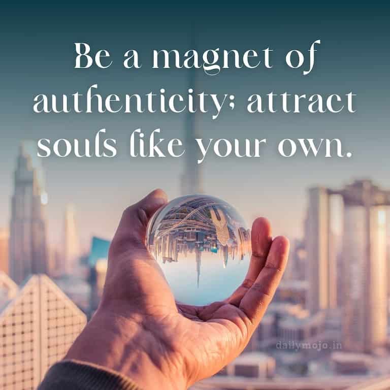 Be a magnet of authenticity; attract souls like your own