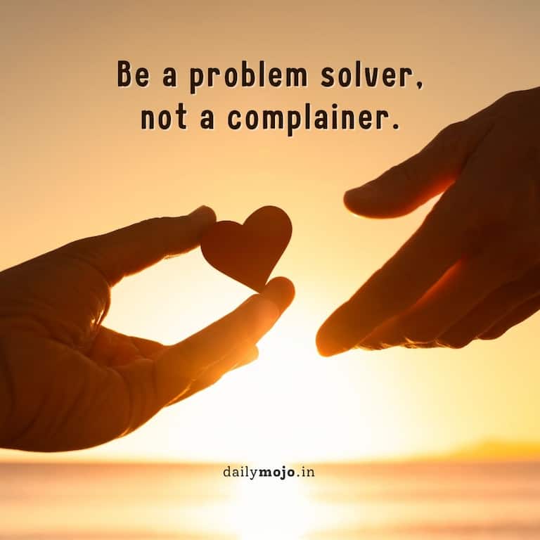Be a problem solver, not a complainer