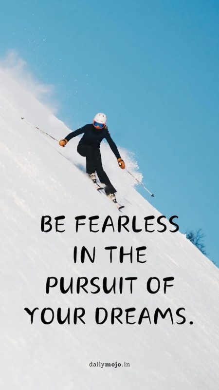 Be fearless in the pursuit of your dreams.