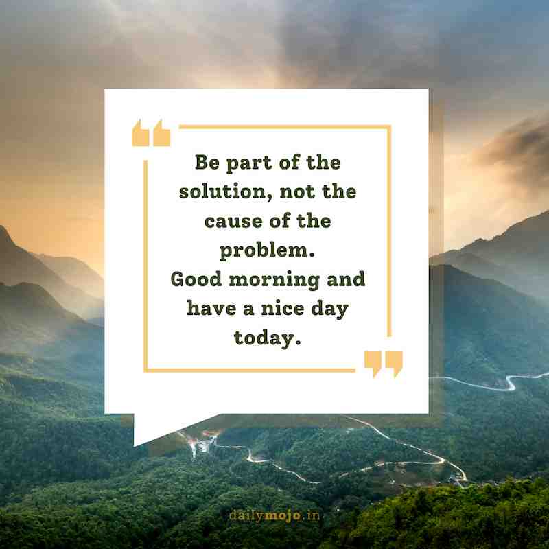 Be part of the solution, not the cause of the problem. Good morning and have a nice day today.