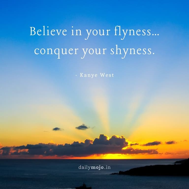 Believe in your flyness…conquer your shyness.