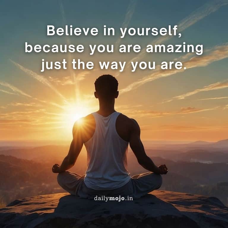 Believe in yourself, because you are amazing just the way you are
