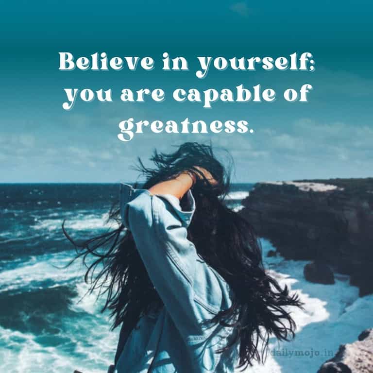Believe in yourself; you are capable of greatness.