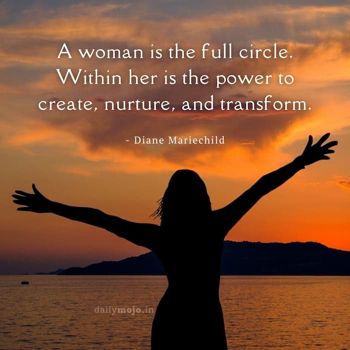 A woman is the full circle. Within her is the power to create, nurture, and transform.