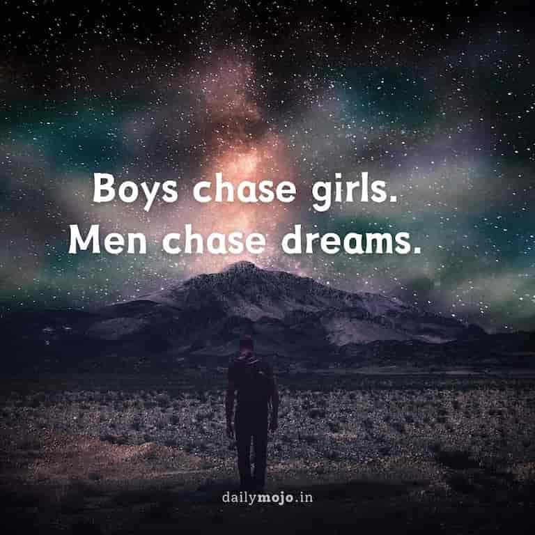 Boys chase girls. Men chase dreams.