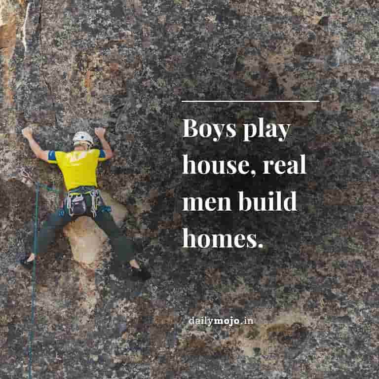 Boys play house, real men build homes
