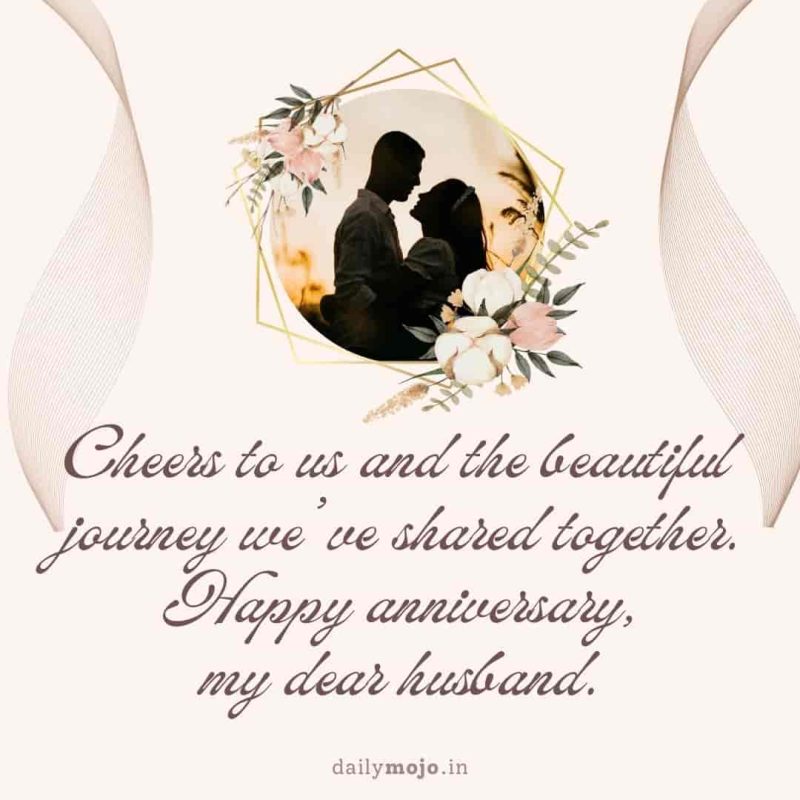 Cheers to us and the beautiful journey we've shared together. Happy anniversary, my dear husband