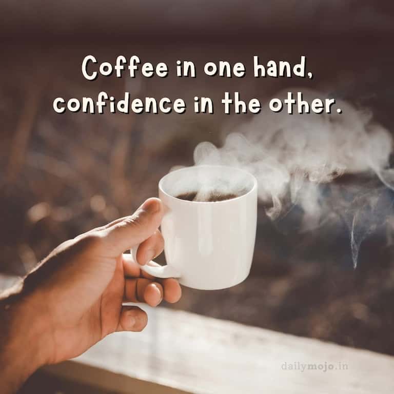 Coffee in one hand, confidence in the other