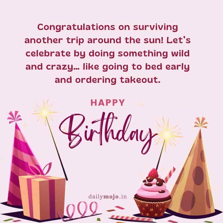  Congratulations on surviving another trip around the sun! Let's celebrate by doing something wild and crazy… like going to bed early and ordering takeout.