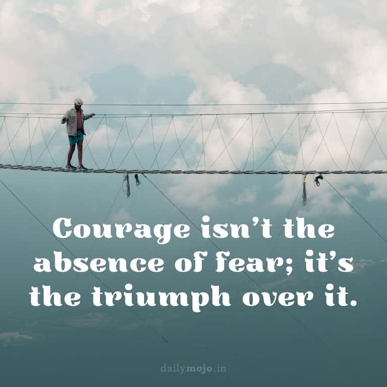 Courage isn't the absence of fear; it's the triumph over it