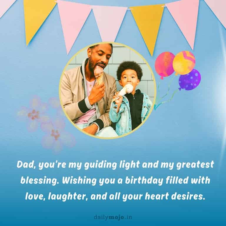 Dad, you're my guiding light and my greatest blessing. Wishing you a birthday filled with love, laughter, and all your heart desires.