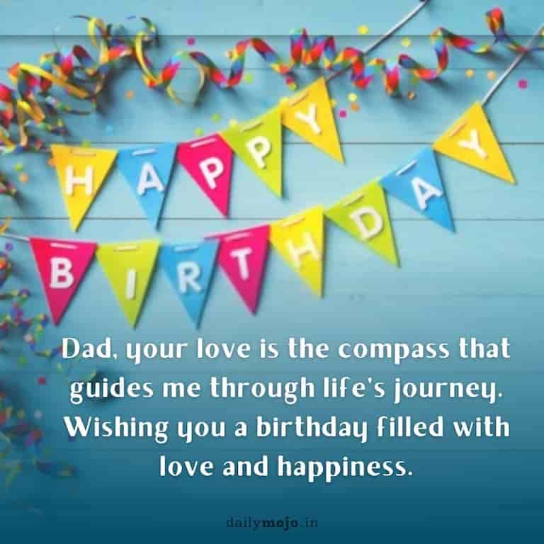 Dad, your love is the compass that guides me through life's journey. Wishing you a birthday filled with love and happiness.