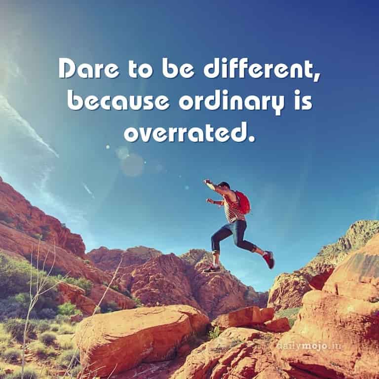 Dare to be different, because ordinary is overrated.