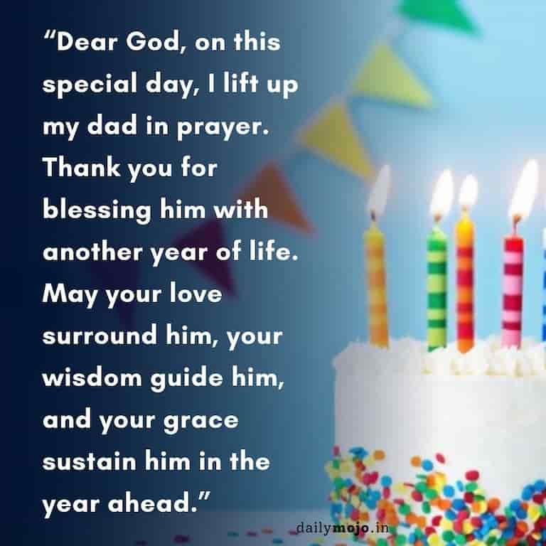 Dear God, on this special day, I lift up my dad in prayer. Thank you for blessing him with another year of life. May your love surround him, your wisdom guide him, and your grace sustain him in the year ahead