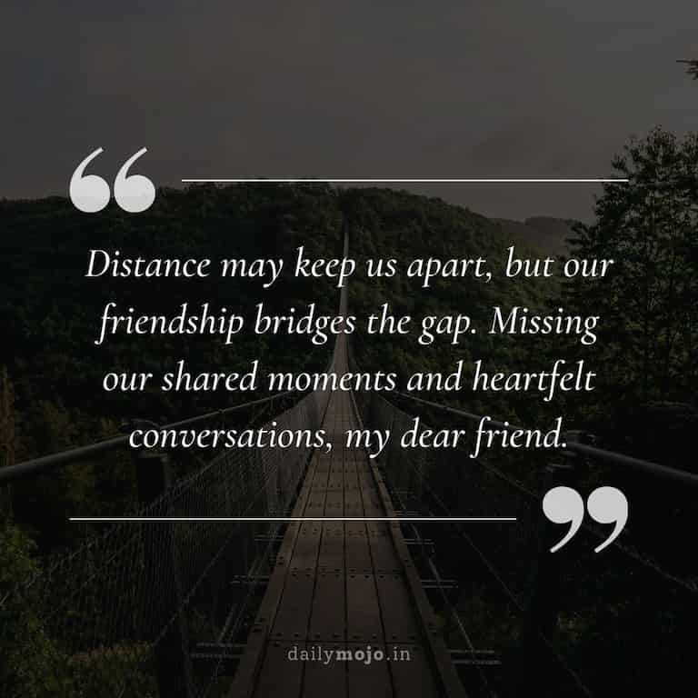 "Distance may keep us apart, but our friendship bridges the gap. Missing our shared moments and heartfelt conversations, my dear friend