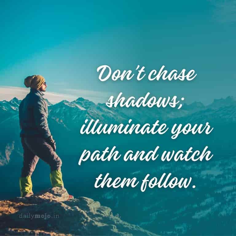 Don't chase shadows; illuminate your path and watch them follow.