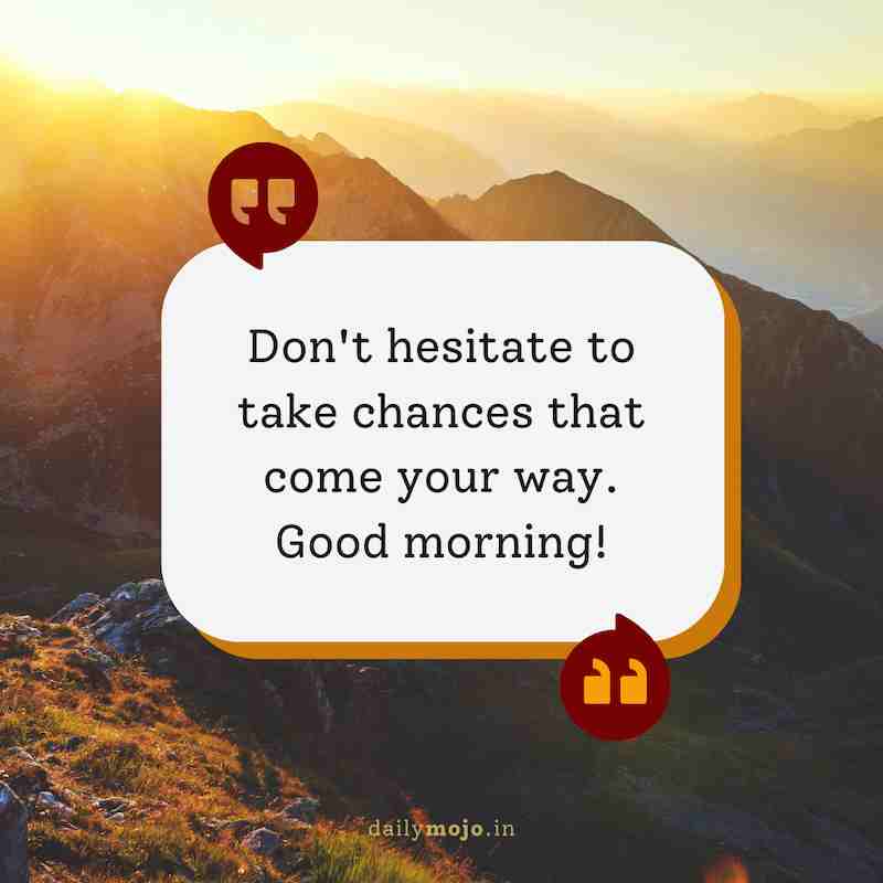 Don't hesitate to take chances that come your way. Good morning!