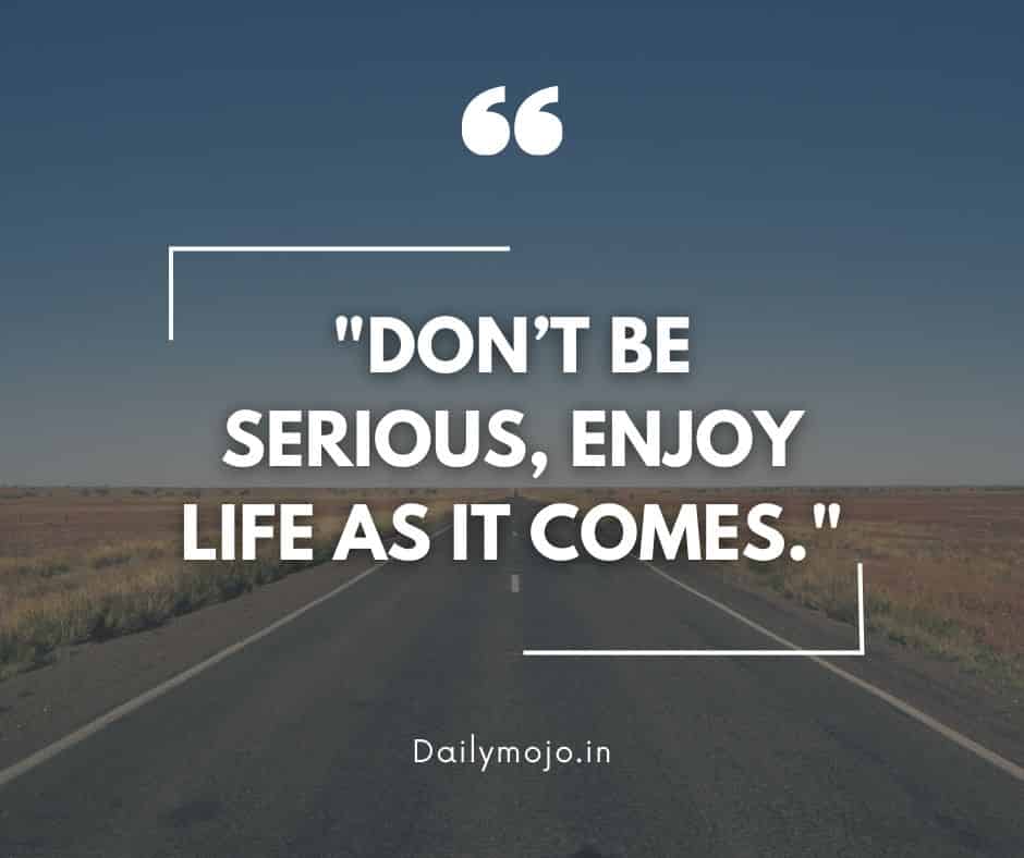 Don’t be serious, enjoy life as it comes