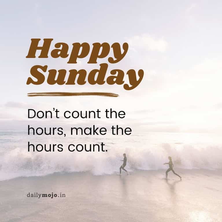 Happy Sunday! Don't count the hours, make the hours count