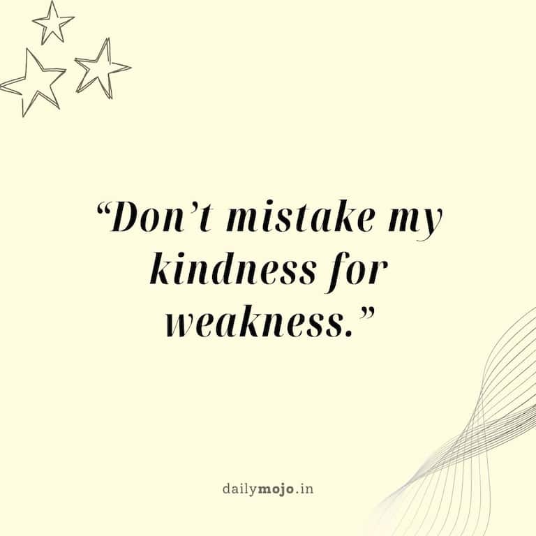 Don't mistake my kindness for weakness